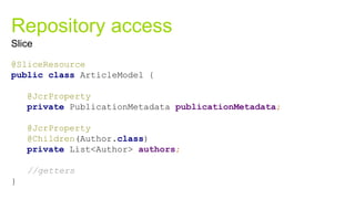 Repository access
@SliceResource
public class ArticleModel {
@JcrProperty
private PublicationMetadata publicationMetadata;
@JcrProperty
@Children(Author.class)
private List<Author> authors;
//getters
}
Slice
 