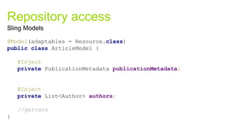 Repository access
@Model(adaptables = Resource.class)
public class ArticleModel {
@Inject
private PublicationMetadata publicationMetadata;
@Inject
private List<Author> authors;
//getters
}
Sling Models
 