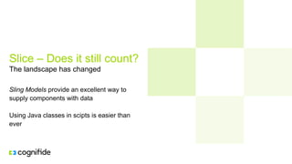 Slice – Does it still count?
The landscape has changed
Sling Models provide an excellent way to
supply components with data
Using Java classes in scipts is easier than
ever
 