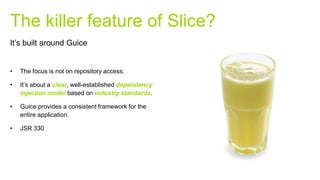 • The focus is not on repository access.
• It’s about a clear, well-established dependency
injection model based on industry standards.
• Guice provides a consistent framework for the
entire application.
• JSR 330
The killer feature of Slice?
It’s built around Guice
 
