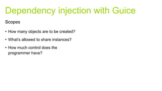 • How many objects are to be created?
• What’s allowed to share instances?
• How much control does the
programmer have?
Dependency injection with Guice
Scopes
 