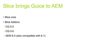 • Slice core
• Slice Addons
• CQ 5.5
• CQ 5.6
• AEM 6.0 (also compatible with 6.1)
Slice brings Guice to AEM
 