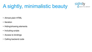 • Almost plain HTML
• Iteration
• Hiding/showing elements
• Including scripts
• Access to bindings
• Calling backend code
A sightly, minimalistic beauty
 