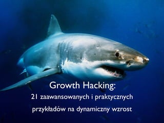 Growth Hacking:
21 zaawansowanych i praktycznych
przykładów na dynamiczny wzrost
 
