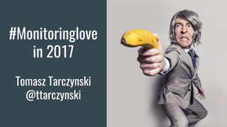 #Monitoringlove
in 2017
Tomasz Tarczynski
@ttarczynski
 
