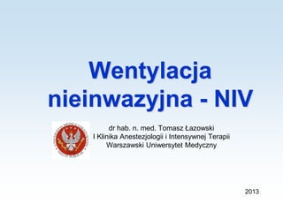 Wentylacja
nieinwazyjna - NIV
dr hab. n. med. Tomasz Łazowski
I Klinika Anestezjologii i Intensywnej Terapii
Warszawski Uniwersytet Medyczny
2013
 