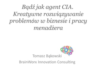 Bądź jak agent CIA.
Kreatywne rozwiązywanie
problemów w biznesie i pracy
menadżera
 
