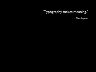 ‘Typography makes meaning.’ 
Ellen Lupton 
 