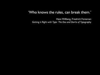 ‘Who knows the rules, can break them.’ 
Hans Willberg, Friedrich Forssman 
Getting it Right with Type: The Dos and Don'ts of Typography 
 