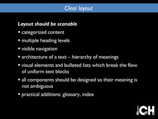 Clear layout 
Layout should be scanable 
 categorized content 
 multiple heading levels 
 visible navigation 
 architecture of a text – hierarchy of meanings 
 visual elements and bulleted lists which break the flow 
of uniform text blocks 
 all components should be designed so their meaning is 
not ambiguous 
 practical additions: glossary, index 
 