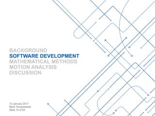 13 January 2017
Mark Tomaszewski
Slide 15 of 64
BACKGROUND
SOFTWARE DEVELOPMENT
MATHEMATICAL METHODS
MOTION ANALYSIS
DISCUSSION
 