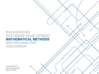 13 January 2017
Mark Tomaszewski
Slide 36 of 64
BACKGROUND
SOFTWARE DEVELOPMENT
MATHEMATICAL METHODS
MOTION ANALYSIS
DISCUSSION
 