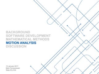 13 January 2017
Mark Tomaszewski
Slide 50 of 64
BACKGROUND
SOFTWARE DEVELOPMENT
MATHEMATICAL METHODS
MOTION ANALYSIS
DISCUSSION
 
