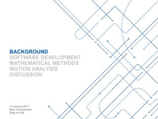 13 January 2017
Mark Tomaszewski
Slide 8 of 64
BACKGROUND
SOFTWARE DEVELOPMENT
MATHEMATICAL METHODS
MOTION ANALYSIS
DISCUSSION
 