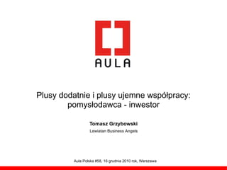 Plusy dodatnie i plusy ujemne współpracy:
        pomysłodawca - inwestor

                 Tomasz Grzybowski
                 Lewiatan Business Angels




         Aula Polska #58, 16 grudnia 2010 rok, Warszawa
 
