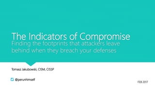 The Indicators of Compromise
Finding the footprints that attackers leave
behind when they breach your defenses
Tomasz Jakubowski, CISM, CISSP
@perunhimself
FEB 2017
 