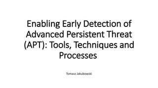 Enabling Early Detection of
Advanced Persistent Threat
(APT): Tools, Techniques and
Processes
Tomasz Jakubowski
 