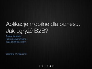 Aplikacje mobilne dla biznesu.
Jak ugryźć B2B?
Tomasz Janeczko
Kainos Software Poland
t.janeczko@kainos.com
Infoshare, 17 maja 2013
 
