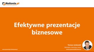 Efektywne prezentacje
biznesowe
Tomasz Jankowski
Metodyk e-learning, trener
tomasz.jankowski@notionis.plwww.prezentacje-biznesowe.pl
 