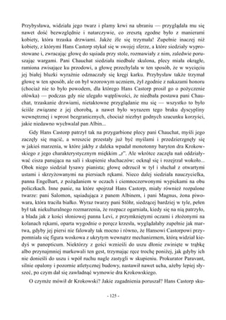 Przybysława, widziała jego twarz i plamy krwi na ubraniu — przyglądała mu się
nawet dość bezwzględnie i natarczywie, co zresztą zgodne było z manierami
kobiety, która trzaska drzwiami. Jakże źle się trzymała! Zupełnie inaczej niż
kobiety, z którymi Hans Castorp stykał się w swojej sferze, a które siedziały wypro-
stowane i, zwracając głowę do sąsiada przy stole, rozmawiały z nim, zaledwie poru-
szając wargami. Pani Chauchat siedziała niedbale skulona, plecy miała okrągłe,
ramiona zwisające ku przodowi, a głowę przechylała w ten sposób, że w wycięciu
jej białej bluzki wyraźnie odznaczały się kręgi karku. Przybysław także trzymał
głowę w ten sposób, ale on był wzorowym uczniem, żył zgodnie z nakazami honoru
(chociaż nie to było powodem, dla którego Hans Castorp prosił go o pożyczenie
ołówka) — podczas gdy nie ulegało wątpliwości, że niedbała postawa pani Chau-
chat, trzaskanie drzwiami, nietaktowne przyglądanie mu się — wszystko to było
ściśle związane z jej chorobą, a nawet było wyrazem tego braku dyscypliny
wewnętrznej i wprost bezgranicznych, chociaż niezbyt godnych szacunku korzyści,
jakie niedawno wychwalał pan Albin...
Gdy Hans Castorp patrzył tak na przygarbione plecy pani Chauchat, myśli jego
zaczęły się mącić, a wreszcie przestały już być myślami i przedzierzgnęły się
w jakieś marzenia, w które jakby z daleka wpadał monotonny baryton dra Krokow-
skiego z jego charakterystycznym miękkim „r”. Ale wkrótce zaczęła nań oddziały-
wać cisza panująca na sali i skupienie słuchaczów; ocknął się i rozejrzał wokoło...
Obok niego siedział łysawy pianista; głowę odrzucił w tył i słuchał z otwartymi
ustami i skrzyżowanymi na piersiach rękami. Nieco dalej siedziała nauczycielka,
panna Engelhart, z pożądaniem w oczach i ciemnoczerwonymi wypiekami na obu
policzkach. Inne panie, na które spojrzał Hans Castorp, miały również rozpalone
twarze: pani Salomon, sąsiadująca z panem Albinem, i pani Magnus, żona piwo-
wara, która traciła białko. Wyraz twarzy pani Stöhr, siedzącej bardziej w tyle, pełen
był tak niekulturalnego rozmarzenia, że rozpacz ogarniała, kiedy się na nią patrzyło,
a blada jak z kości słoniowej panna Levi, z przymkniętymi oczami i złożonymi na
kolanach rękami, oparta wygodnie o poręcz krzesła, wyglądałaby zupełnie jak mar-
twa, gdyby jej piersi nie falowały tak mocno i równo, że Hansowi Castorpowi przy-
pomniała się figura woskowa z ukrytym wewnątrz mechanizmem, którą widział kie-
dyś w panopticum. Niektórzy z gości wznieśli do uszu dłonie zwinięte w trąbkę
albo przynajmniej markowali ten gest, trzymając ręce trochę poniżej, jak gdyby ich
nie donieśli do uszu i wpół ruchu nagle zastygli w skupieniu. Prokurator Paravant,
silnie opalony i pozornie atletycznej budowy, nastawił nawet ucha, ażeby lepiej sły-
szeć, po czym dał się zawładnąć wymowie dra Krokowskiego.
O czymże mówił dr Krokowski? Jakie zagadnienia poruszał? Hans Castorp sku-
- 125 -
 