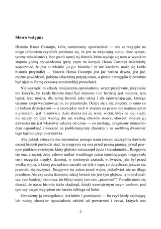 Słowo wstępne
Historia Hansa Castorpa, którą zamierzamy opowiedzieć — nie ze względu na
niego (albowiem czytelnik przekona się, że jest to zwyczajny sobie, choć sympa-
tyczny młodzieniec), lecz gwoli samej tej historii, która wydaje się nam w wysokim
stopniu godną opowiedzenia (przy czym na korzyść Hansa Castorpa należałoby
wspomnieć, że jest to właśnie j e g o historia i że nie każdemu może się każda
historia przytrafić) — historia Hansa Castorpa jest już bardzo dawna, jest już,
można powiedzieć, pokryta szlachetną patyną czasu, a przeto niewątpliwie powinna
być ujęta w formę czasową zamierzchłej przeszłości.
Nie wyrządzi to szkody niniejszemu opowiadaniu, wręcz przeciwnie, przyniesie
mu korzyść, bo każda historia musi być miniona i im bardziej jest miniona, tym
lepiej, rzec można, dla samej historii jako takiej i dla opowiadającego, którego
tajemny szept wyczarowuje to, co przeminęło. Dzieje się z nią przecież to samo co
i z ludźmi dzisiejszymi — a spomiędzy nich w stopniu na pewno nie najmniejszym
z pisarzami: jest mianowicie dużo starsza niż jej wiek; wieku, który na niej ciąży,
nie należy obliczać według dni ani według obrotów słońca; słowem: stopień jej
dawności nie jest właściwie zależny od czasu — co ustalając, pragniemy mimocho-
dem napomknąć i wskazać na problematyczny charakter i na osobliwą dwoistość
tego tajemniczego pierwiastka.
Aby jednak sztucznie nie zaciemniać jasnego stanu rzeczy: szczególna dawność
naszej historii pochodzi stąd, że rozgrywa się ona przed pewną granicą, przed pew-
nym punktem zwrotnym, który głęboko rozszczepił życie i świadomość... Rozgrywa
się ona, a raczej, żeby celowo unikać wszelkiego czasu teraźniejszego, rozgrywała
się i rozegrała niegdyś, dawniej, w minionych czasach, w świecie, jaki był przed
wielką wojną, z której początkiem zaczęło się tyle z tego, co dotychczas jeszcze nie
przestało się zaczynać. Rozgrywa się zatem przed wojną, jakkolwiek nie na długo
przedtem. Ale czy cecha dawności takiej historii nie jest tym głębsza, tym doskonal-
sza, tym bardziej baśniowa, im bliżej wojny jest owo „przedtem”? Ponadto może się
okazać, że nasza historia także skądinąd, dzięki wewnętrznym swym cechom, pod
tym czy owym względem nie bardzo odbiega od baśni.
Opowiemy ją szczegółowo, dokładnie i gruntownie — bo czyż kiedy zajmujący
lub nudny charakter opowiadania zależał od przestrzeni i czasu, których ono
- 2 -
 