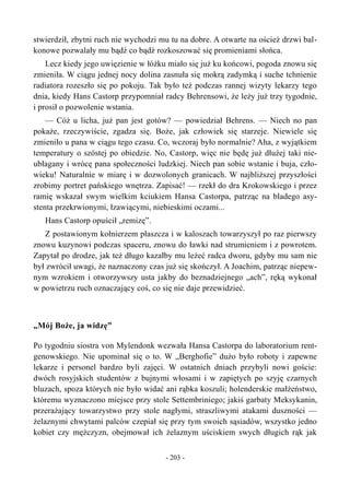 stwierdził, zbytni ruch nie wychodzi mu tu na dobre. A otwarte na oścież drzwi bal-
konowe pozwalały mu bądź co bądź rozkoszować się promieniami słońca.
Lecz kiedy jego uwięzienie w łóżku miało się już ku końcowi, pogoda znowu się
zmieniła. W ciągu jednej nocy dolina zasnuła się mokrą zadymką i suche tchnienie
radiatora rozeszło się po pokoju. Tak było też podczas rannej wizyty lekarzy tego
dnia, kiedy Hans Castorp przypomniał radcy Behrensowi, że leży już trzy tygodnie,
i prosił o pozwolenie wstania.
— Cóż u licha, już pan jest gotów? — powiedział Behrens. — Niech no pan
pokaże, rzeczywiście, zgadza się. Boże, jak człowiek się starzeje. Niewiele się
zmieniło u pana w ciągu tego czasu. Co, wczoraj było normalnie? Aha, z wyjątkiem
temperatury o szóstej po obiedzie. No, Castorp, więc nie będę już dłużej taki nie-
ubłagany i wrócę pana społeczności ludzkiej. Niech pan sobie wstanie i buja, czło-
wieku! Naturalnie w miarę i w dozwolonych granicach. W najbliższej przyszłości
zrobimy portret pańskiego wnętrza. Zapisać! — rzekł do dra Krokowskiego i przez
ramię wskazał swym wielkim kciukiem Hansa Castorpa, patrząc na bladego asy-
stenta przekrwionymi, łzawiącymi, niebieskimi oczami...
Hans Castorp opuścił „remizę”.
Z postawionym kołnierzem płaszcza i w kaloszach towarzyszył po raz pierwszy
znowu kuzynowi podczas spaceru, znowu do ławki nad strumieniem i z powrotem.
Zapytał po drodze, jak też długo kazałby mu leżeć radca dworu, gdyby mu sam nie
był zwrócił uwagi, że naznaczony czas już się skończył. A Joachim, patrząc niepew-
nym wzrokiem i otworzywszy usta jakby do beznadziejnego „ach”, ręką wykonał
w powietrzu ruch oznaczający coś, co się nie daje przewidzieć.
„Mój Boże, ja widzę”
Po tygodniu siostra von Mylendonk wezwała Hansa Castorpa do laboratorium rent-
genowskiego. Nie upominał się o to. W „Berghofie” dużo było roboty i zapewne
lekarze i personel bardzo byli zajęci. W ostatnich dniach przybyli nowi goście:
dwóch rosyjskich studentów z bujnymi włosami i w zapiętych po szyję czarnych
bluzach, spoza których nie było widać ani rąbka koszuli; holenderskie małżeństwo,
któremu wyznaczono miejsce przy stole Settembriniego; jakiś garbaty Meksykanin,
przerażający towarzystwo przy stole nagłymi, straszliwymi atakami duszności —
żelaznymi chwytami palców czepiał się przy tym swoich sąsiadów, wszystko jedno
kobiet czy mężczyzn, obejmował ich żelaznym uściskiem swych długich rąk jak
- 203 -
 
