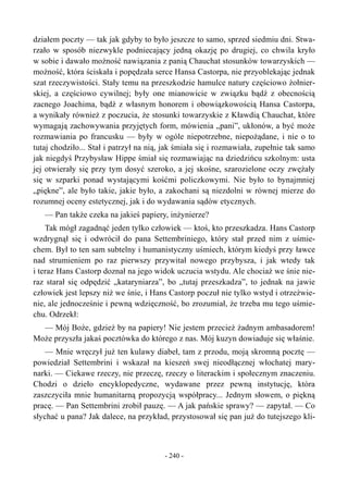 działem poczty — tak jak gdyby to było jeszcze to samo, sprzed siedmiu dni. Stwa-
rzało w sposób niezwykle podniecający jedną okazję po drugiej, co chwila kryło
w sobie i dawało możność nawiązania z panią Chauchat stosunków towarzyskich —
możność, która ściskała i popędzała serce Hansa Castorpa, nie przyoblekając jednak
szat rzeczywistości. Stały temu na przeszkodzie hamulce natury częściowo żołnier-
skiej, a częściowo cywilnej; były one mianowicie w związku bądź z obecnością
zacnego Joachima, bądź z własnym honorem i obowiązkowością Hansa Castorpa,
a wynikały również z poczucia, że stosunki towarzyskie z Kławdią Chauchat, które
wymagają zachowywania przyjętych form, mówienia „pani”, ukłonów, a być może
rozmawiania po francusku — były w ogóle niepotrzebne, niepożądane, i nie o to
tutaj chodziło... Stał i patrzył na nią, jak śmiała się i rozmawiała, zupełnie tak samo
jak niegdyś Przybysław Hippe śmiał się rozmawiając na dziedzińcu szkolnym: usta
jej otwierały się przy tym dosyć szeroko, a jej skośne, szarozielone oczy zwężały
się w szparki ponad wystającymi kośćmi policzkowymi. Nie było to bynajmniej
„piękne”, ale było takie, jakie było, a zakochani są niezdolni w równej mierze do
rozumnej oceny estetycznej, jak i do wydawania sądów etycznych.
— Pan także czeka na jakieś papiery, inżynierze?
Tak mógł zagadnąć jeden tylko człowiek — ktoś, kto przeszkadza. Hans Castorp
wzdrygnął się i odwrócił do pana Settembriniego, który stał przed nim z uśmie-
chem. Był to ten sam subtelny i humanistyczny uśmiech, którym kiedyś przy ławce
nad strumieniem po raz pierwszy przywitał nowego przybysza, i jak wtedy tak
i teraz Hans Castorp doznał na jego widok uczucia wstydu. Ale chociaż we śnie nie-
raz starał się odpędzić „kataryniarza”, bo „tutaj przeszkadza”, to jednak na jawie
człowiek jest lepszy niż we śnie, i Hans Castorp poczuł nie tylko wstyd i otrzeźwie-
nie, ale jednocześnie i pewną wdzięczność, bo zrozumiał, że trzeba mu tego uśmie-
chu. Odrzekł:
— Mój Boże, gdzież by na papiery! Nie jestem przecież żadnym ambasadorem!
Może przyszła jakaś pocztówka do którego z nas. Mój kuzyn dowiaduje się właśnie.
— Mnie wręczył już ten kulawy diabeł, tam z przodu, moją skromną pocztę —
powiedział Settembrini i wskazał na kieszeń swej nieodłącznej włochatej mary-
narki. — Ciekawe rzeczy, nie przeczę, rzeczy o literackim i społecznym znaczeniu.
Chodzi o dzieło encyklopedyczne, wydawane przez pewną instytucję, która
zaszczyciła mnie humanitarną propozycją współpracy... Jednym słowem, o piękną
pracę. — Pan Settembrini zrobił pauzę. — A jak pańskie sprawy? — zapytał. — Co
słychać u pana? Jak dalece, na przykład, przystosował się pan już do tutejszego kli-
- 240 -
 