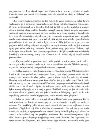 przypuszcza. — I na skutek tego Hans Castorp dwa razy w tygodniu, w środy
i soboty, zaraz po rannej przechadzce, miał się stawiać na dole w „laborze” na
zastrzyki.
Obaj lekarze wykonywali kolejno ten zabieg, to jeden, to drugi, ale radca dworu
wykonywał go z wirtuozją, z rozmachem, naciskając tłok równocześnie z ukłuciem.
Zresztą, nie troszczył się o to, gdzie kłuł, tak że ból nieraz był diabelny i miejsce
ukłucia jeszcze długo piekło. Ponadto zastrzyk mocno działał na cały organizm,
wstrząsał systemem nerwowym niczym gwałtowny wyczyn sportowy, świadczyło
to o jego sile objawiającej się także w tym, że na razie temperatura nawet się pod-
nosiła: radca dworu tak to przepowiedział i tak się też stale działo, zjawisko było
przewidziane i nic mu nie można było zarzucić. Gdy już wreszcie przyszła na
pacjenta kolej, zabieg odbywał się szybko; w mgnieniu oka miało się już antytok-
synę pod skórą uda czy ramienia. Parę jednak razy, gdy radca Behrens był
w dobrym usposobieniu i nie odurzony tytoniem, z okazji zastrzyku dochodziło do
krótkiej z nim rozmowy, którą Hans Castorp w taki mniej więcej sposób umiał
poprowadzić:
— Chętnie nadal wspominam nasz miły podwieczorek u pana, panie radco,
w zeszłym roku, jesienią, kiedy się to tak przypadkiem złożyło. Właśnie wczoraj,
czy może trochę dawniej, przypominałem memu kuzynowi...
— Gaffky siedem — mówił radca dworu. — To ostatni wynik. Młodzieniec chce
i znów nie chce pozbyć się swego jadu. A przy tym nigdy jeszcze mnie tak nie
męczył, jak ostatnio, że chce jechać i pobrzękiwać szabelką, ach, ten dzieciak.
Krzyczy mi gwałtu o te swoje pięć kwartalików, jakby to były eony. Chce jechać,
tak czy inaczej — czy i panu to mówi? Powinien mu pan przemówić do sumienia od
siebie, ale z naciskiem!... Zgubi się człowieczysko, jeśli przedwcześnie zacznie
łykać waszą miłą mgłę, tu z prawej w górze. Taki buńczuczny wojak niekoniecznie
ma dużo oleju w głowie, ale pan jako człowiek solidniejszy, cywil, społecznie
wyrobiony, powinien mu dać reprymendę, zanim zacznie robić głupstwa.
— Robię to, panie radco — powiedział na to Hans Castorp nie przestając kiero-
wać rozmową. — Robię to nieraz, gdy o tym przebąkuje, i myślę, że nabierze
rozumu. Ale przykłady, jakie się ma przed oczami, nie zawsze są najlepsze, z tym
jest bieda. Ciągle ktoś odjeżdża w równiny, własnowolnie i bez należytego upoważ-
nienia, ale robi się z tego powodu uroczystość, jakby to był legalny wyjazd — i to
zwodzi słabsze charaktery. Na przykład, niedawno... kto to niedawno jeszcze odje-
chał? Jedna z pań z lepszego rosyjskiego stołu, pani Chauchat. Do Dagestanu, jak
opowiadano. No Dagestan, nie znam tamtejszego klimatu, ostatecznie mniej jest
- 8 -
 