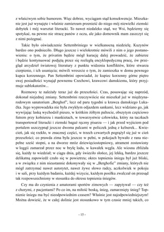 z właściwym sobie humorem. Więc dobrze, wyciągam stąd konsekwencje. Mieszka-
nie jest już wynajęte i właśnie zamierzam przenieść do niego mój niewielki ziemski
dobytek i mój warsztat literacki. To nawet niedaleko stąd, we Wsi, będziemy się
spotykać, na pewno nie stracę panów z oczu, ale jako domownik mam zaszczyt się
z nimi pożegnać.
Takie było oświadczenie Settembriniego w wielkanocną niedzielę. Kuzynów
bardzo ono podnieciło. Długo jeszcze i wielokrotnie mówili z nim o jego postano-
wieniu: o tym, że privatim będzie mógł kurację dalej prowadzić, że zabierze
i będzie kontynuować podjętą przez się rozległą encyklopedyczną pracę, ów prze-
gląd arcydzieł światowej literatury z punktu widzenia konfliktów, które stwarza
cierpienie, i ich usunięcia; mówili wreszcie o tym, że zamieszka w domu pewnego
kupca korzennego. Pan Settembrini opowiadał, że kupiec korzenny górne piętro
swej posiadłości wynajął pewnemu Czechowi, krawcowi damskiemu, który przyj-
muje sublokatorów...
Rozmowy te należały teraz już do przeszłości. Czas, posuwając się naprzód,
dokonał niejednej zmiany. Settembrini rzeczywiście nie mieszkał już w międzyna-
rodowym sanatorium „Berghof”, lecz od paru tygodni u krawca damskiego Luka-
čka. Jego wyprowadzka nie była zwykłym odjazdem sankami, lecz widziano go, jak
wywijając laską wychodził pieszo, w krótkim żółtym paltocie, obszytym częściowo
futrem przy kołnierzu i mankietach, w towarzystwie człowieka, który na taczkach
transportował literacki i ziemski bagaż ręczny pisarza — i jak przed wyjściem pod
portalem uszczypnął jeszcze dwoma palcami w policzek jedną z kelnerek... Kwie-
cień, jak się rzekło, w znacznej części, w trzech czwartych pogrążył się już w cień
przeszłości; co prawda zima była jeszcze w pełni, w pokojach bywało z rana nie-
pełne sześć stopni, a na dworze mróz dziewięciostopniowy, atrament zostawiony
w loggii zamarzał przez noc w bryłę lodu, w kawałek węgla. Ale wiosna zbliżała
się, każdy to wiedział; w ciągu dnia, gdy świeciło słońce, jej lekką, bardzo jeszcze
delikatną zapowiedź czuło się w powietrzu; okres topnienia śniegu był już bliski,
a w związku z nim nieustannie dokonywały się w „Berghofie” zmiany, których nie
mógł zatrzymać nawet autorytet, nawet żywe słowo radcy, aczkolwiek w pokoju
i w sali, przy każdym badaniu, każdej wizycie, każdym posiłku zwalczał on przesąd
tak rozpowszechniony w stosunku do okresu topnienia śniegów.
Czy ma do czynienia z amatorami sportów zimowych — zapytywał — czy też
z chorymi, z pacjentami? Po co im, na miłość boską, śnieg, zamarznięty śnieg? Top-
nienie śniegu ma być nieodpowiednim czasem? Właśnie jest najodpowiedniejszym!
Można dowieść, że w całej dolinie jest stosunkowo w tym czasie mniej takich, co
- 15 -
 