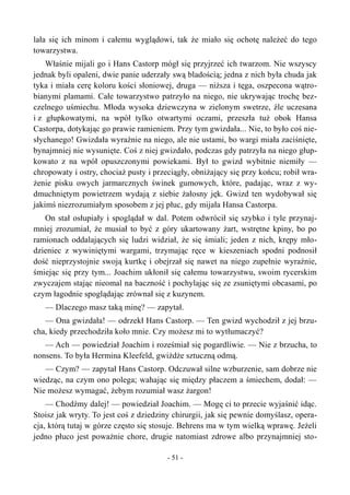 lała się ich minom i całemu wyglądowi, tak że miało się ochotę należeć do tego
towarzystwa.
Właśnie mijali go i Hans Castorp mógł się przyjrzeć ich twarzom. Nie wszyscy
jednak byli opaleni, dwie panie uderzały swą bladością; jedna z nich była chuda jak
tyka i miała cerę koloru kości słoniowej, druga — niższa i tęga, oszpecona wątro-
bianymi plamami. Całe towarzystwo patrzyło na niego, nie ukrywając trochę bez-
czelnego uśmiechu. Młoda wysoka dziewczyna w zielonym swetrze, źle uczesana
i z głupkowatymi, na wpół tylko otwartymi oczami, przeszła tuż obok Hansa
Castorpa, dotykając go prawie ramieniem. Przy tym gwizdała... Nie, to było coś nie-
słychanego! Gwizdała wyraźnie na niego, ale nie ustami, bo wargi miała zaciśnięte,
bynajmniej nie wysunięte. Coś z niej gwizdało, podczas gdy patrzyła na niego głup-
kowato z na wpół opuszczonymi powiekami. Był to gwizd wybitnie niemiły —
chropowaty i ostry, chociaż pusty i przeciągły, obniżający się przy końcu; robił wra-
żenie pisku owych jarmarcznych świnek gumowych, które, padając, wraz z wy-
dmuchniętym powietrzem wydają z siebie żałosny jęk. Gwizd ten wydobywał się
jakimś niezrozumiałym sposobem z jej płuc, gdy mijała Hansa Castorpa.
On stał osłupiały i spoglądał w dal. Potem odwrócił się szybko i tyle przynaj-
mniej zrozumiał, że musiał to być z góry ukartowany żart, wstrętne kpiny, bo po
ramionach oddalających się ludzi widział, że się śmiali; jeden z nich, krępy mło-
dzieniec z wywiniętymi wargami, trzymając ręce w kieszeniach spodni podnosił
dość nieprzystojnie swoją kurtkę i obejrzał się nawet na niego zupełnie wyraźnie,
śmiejąc się przy tym... Joachim ukłonił się całemu towarzystwu, swoim rycerskim
zwyczajem stając nieomal na baczność i pochylając się ze zsuniętymi obcasami, po
czym łagodnie spoglądając zrównał się z kuzynem.
— Dlaczego masz taką minę? — zapytał.
— Ona gwizdała! — odrzekł Hans Castorp. — Ten gwizd wychodził z jej brzu-
cha, kiedy przechodziła koło mnie. Czy możesz mi to wytłumaczyć?
— Ach — powiedział Joachim i roześmiał się pogardliwie. — Nie z brzucha, to
nonsens. To była Hermina Kleefeld, gwiżdże sztuczną odmą.
— Czym? — zapytał Hans Castorp. Odczuwał silne wzburzenie, sam dobrze nie
wiedząc, na czym ono polega; wahając się między płaczem a śmiechem, dodał: —
Nie możesz wymagać, żebym rozumiał wasz żargon!
— Chodźmy dalej! — powiedział Joachim. — Mogę ci to przecie wyjaśnić idąc.
Stoisz jak wryty. To jest coś z dziedziny chirurgii, jak się pewnie domyślasz, opera-
cja, którą tutaj w górze często się stosuje. Behrens ma w tym wielką wprawę. Jeżeli
jedno płuco jest poważnie chore, drugie natomiast zdrowe albo przynajmniej sto-
- 51 -
 