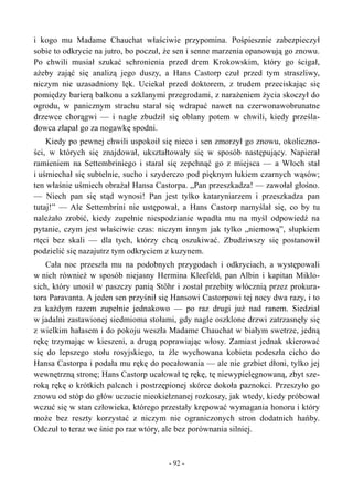 i kogo mu Madame Chauchat właściwie przypomina. Pośpiesznie zabezpieczył
sobie to odkrycie na jutro, bo poczuł, że sen i senne marzenia opanowują go znowu.
Po chwili musiał szukać schronienia przed drem Krokowskim, który go ścigał,
ażeby zająć się analizą jego duszy, a Hans Castorp czuł przed tym straszliwy,
niczym nie uzasadniony lęk. Uciekał przed doktorem, z trudem przeciskając się
pomiędzy barierą balkonu a szklanymi przegrodami, z narażeniem życia skoczył do
ogrodu, w panicznym strachu starał się wdrapać nawet na czerwonawobrunatne
drzewce chorągwi — i nagle zbudził się oblany potem w chwili, kiedy prześla-
dowca złapał go za nogawkę spodni.
Kiedy po pewnej chwili uspokoił się nieco i sen zmorzył go znowu, okoliczno-
ści, w których się znajdował, ukształtowały się w sposób następujący. Napierał
ramieniem na Settembriniego i starał się zepchnąć go z miejsca — a Włoch stał
i uśmiechał się subtelnie, sucho i szyderczo pod pięknym łukiem czarnych wąsów;
ten właśnie uśmiech obrażał Hansa Castorpa. „Pan przeszkadza! — zawołał głośno.
— Niech pan się stąd wynosi! Pan jest tylko kataryniarzem i przeszkadza pan
tutaj!” — Ale Settembrini nie ustępował, a Hans Castorp namyślał się, co by tu
należało zrobić, kiedy zupełnie niespodzianie wpadła mu na myśl odpowiedź na
pytanie, czym jest właściwie czas: niczym innym jak tylko „niemową”, słupkiem
rtęci bez skali — dla tych, którzy chcą oszukiwać. Zbudziwszy się postanowił
podzielić się nazajutrz tym odkryciem z kuzynem.
Cała noc przeszła mu na podobnych przygodach i odkryciach, a występowali
w nich również w sposób niejasny Hermina Kleefeld, pan Albin i kapitan Miklo-
sich, który unosił w paszczy panią Stöhr i został przebity włócznią przez prokura-
tora Paravanta. A jeden sen przyśnił się Hansowi Castorpowi tej nocy dwa razy, i to
za każdym razem zupełnie jednakowo — po raz drugi już nad ranem. Siedział
w jadalni zastawionej siedmioma stołami, gdy nagle oszklone drzwi zatrzasnęły się
z wielkim hałasem i do pokoju weszła Madame Chauchat w białym swetrze, jedną
rękę trzymając w kieszeni, a drugą poprawiając włosy. Zamiast jednak skierować
się do lepszego stołu rosyjskiego, ta źle wychowana kobieta podeszła cicho do
Hansa Castorpa i podała mu rękę do pocałowania — ale nie grzbiet dłoni, tylko jej
wewnętrzną stronę; Hans Castorp ucałował tę rękę, tę niewypielęgnowaną, zbyt sze-
roką rękę o krótkich palcach i postrzępionej skórce dokoła paznokci. Przeszyło go
znowu od stóp do głów uczucie nieokiełznanej rozkoszy, jak wtedy, kiedy próbował
wczuć się w stan człowieka, którego przestały krępować wymagania honoru i który
może bez reszty korzystać z niczym nie ograniczonych stron dodatnich hańby.
Odczuł to teraz we śnie po raz wtóry, ale bez porównania silniej.
- 92 -
 