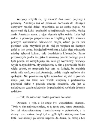Wszyscy schylili się, by zwrócić doń słowo przynęty i
pociechy. Anastazja zaś od paleniska dorzucała do litośnych
okrzyków radości dzieci objaśnienia co do osoby pupila. Na
razie wabi się Luks i pochodzi od najlepszych rodziców. Matkę
znała Anastazja sama, o ojcu słyszała tylko opinię. Luks był
rodem z pewnego gospodarstwa w Huglfing i tylko wskutek
pewnych okoliczności właściciele pragną oddać go za tani
pieniądz, więc przynieśli go do niej ze względu na licznych
gości w tym domu. Przyjechali wózkiem, a Luks biegł odważnie
między tylnymi kołami, całe dwadzieścia kilometrów. Zaraz
przeznaczyła go dla nas, jako że szukamy przecie dobrego psa, i
była pewna, że zdecydujemy się. Jeśli go weźmiemy, wszyscy
wyjdą na tym dobrze. My znajdziemy w nim z pewnością źródło
wielu uciech, on przestanie być sam na świecie, bo znajdzie
sobie miły kącik, ona zaś, Anastazja, będzie mogła myśleć o nim
spokojnie. Nie powinniśmy tylko uprzedzać się doń z powodu
miny, jaką ma teraz. Jest wszak stropiony i pozbawiony
pewności siebie z powodu obcego otoczenia. Ale już w
najkrótszym czasie pokaże się, że pochodzi od wybitnie dobrych
rodziców.
— Tak, ale widać nie bardzo pasowali do siebie.
Owszem; o tyle, o ile oboje byli wspaniałymi okazami.
Tkwią w nim najlepsze zalety, za to ręczy ona, panna Anastazja.
Jest też nierozpieszczony i umiarkowany w potrzebach, a to
dzisiaj rzecz ważna: dotąd żył w ogóle tylko obierzynami kar-
tofli. Powinniśmy go zabrać naprzód do domu, na próbę i bez
 