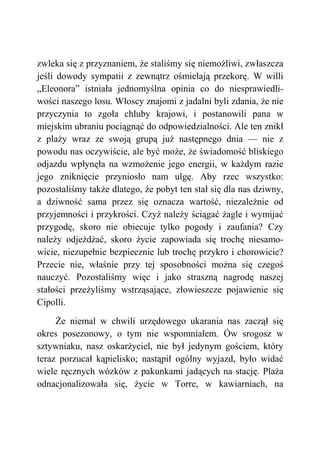 zwleka się z przyznaniem, że staliśmy się niemożliwi, zwłaszcza
jeśli dowody sympatii z zewnątrz ośmielają przekorę. W willi
„Eleonora” istniała jednomyślna opinia co do niesprawiedli-
wości naszego losu. Włoscy znajomi z jadalni byli zdania, że nie
przyczynia to zgoła chluby krajowi, i postanowili pana w
miejskim ubraniu pociągnąć do odpowiedzialności. Ale ten znikł
z plaży wraz ze swoją grupą już następnego dnia — nie z
powodu nas oczywiście, ale być może, że świadomość bliskiego
odjazdu wpłynęła na wzmożenie jego energii, w każdym razie
jego zniknięcie przyniosło nam ulgę. Aby rzec wszystko:
pozostaliśmy także dlatego, że pobyt ten stał się dla nas dziwny,
a dziwność sama przez się oznacza wartość, niezależnie od
przyjemności i przykrości. Czyż należy ściągać żagle i wymijać
przygodę, skoro nie obiecuje tylko pogody i zaufania? Czy
należy odjeżdżać, skoro życie zapowiada się trochę niesamo-
wicie, niezupełnie bezpiecznie lub trochę przykro i chorowicie?
Przecie nie, właśnie przy tej sposobności można się czegoś
nauczyć. Pozostaliśmy więc i jako straszną nagrodę naszej
stałości przeżyliśmy wstrząsające, złowieszcze pojawienie się
Cipolli.
Że niemal w chwili urzędowego ukarania nas zaczął się
okres posezonowy, o tym nie wspomniałem. Ów srogosz w
sztywniaku, nasz oskarżyciel, nie był jedynym gościem, który
teraz porzucał kąpielisko; nastąpił ogólny wyjazd, było widać
wiele ręcznych wózków z pakunkami jadących na stację. Plaża
odnacjonalizowała się, życie w Torre, w kawiarniach, na
 