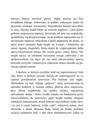 naszym małym zawrócić głowę. Nigdy jeszcze nie byli
świadkami takiego widowiska, ta podróż wakacyjna miała im
przynieść nieznane wzruszenia. Natychmiast zaczęli nam kłaść
w uszy, abyśmy kupili bilety na wieczór kuglarza, i choć późna
godzina rozpoczęcia imprezy, dziewiąta, od razu nas niepokoiła,
zgodziliśmy się przypuszczając, że po krótkim zapoznaniu się ze
skromnymi zapewne sztuczkami Cipolli pójdziemy do domu, że
także dzieci nazajutrz będą mogły się wyspać, i nabyliśmy od
samej signory Angiolieri, która miała do rozporządzenia kilka
uprzywilejowanych miejsc dla swych gości, cztery bilety. Nie
mogła ręczyć za solidność wyczynów owego człowieka i nie
spodziewaliśmy się tego, ale my sami odczuwaliśmy pewną
potrzebę rozrywki i natarczywa ciekawość dzieci okazała się pe-
wnego rodzaju zarazą.
Lokalem, w którym cavalière miał się zaprezentować, była
sala, która w pełnym sezonie służyła do zmieniających się co
tydzień przedstawień kinowych. Nie byliśmy tam nigdy.
Dochodziło się tam, mijając „palazzo”, starą, przeznaczoną na
sprzedaż budowlę w rodzaju zamku, główną ulicę miejscową,
przy której znajdowały się apteka, fryzjer, najczęściej
odwiedzane sklepy i która wiodła niejako od feudalizmu przez
mieszczańskość do ludowości, gdyż biegła między ubogimi
rybackimi domostwami, przed którymi stare kobiety łatały sieci;
i tu, już w części ludowej, leżała „sala”, właściwie marna, choć
obszerna, z desek sklecona buda, której do bramy podobne
wejścia ozdobione były z obu stron różnobarwnymi, jeden na
 