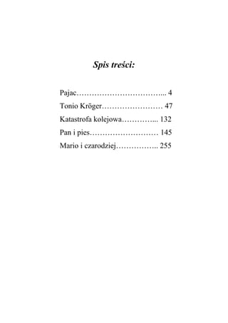Spis treści:
Pajac……………………………... 4
Tonio Kröger…………………… 47
Katastrofa kolejowa…………... 132
Pan i pies……………………… 145
Mario i czarodziej…………….. 255
 
