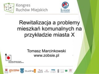 Rewitalizacja a problemy
mieszkań komunalnych na
przykładzie miasta X
Tomasz Marcinkowski
www.zobsie.pl
 