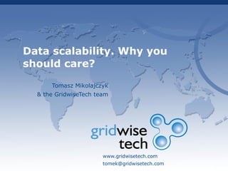 Data scalability. Why you
should care?
Tomasz Mikolajczyk
& the GridwiseTech team
www.gridwisetech.com
tomek@gridwisetech.com
 