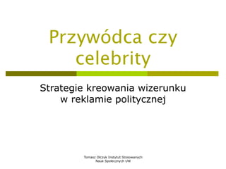 Przywódca czy
celebrity
Strategie kreowania wizerunku
w reklamie politycznej

Tomasz Olczyk Instytut Stosowanych
Nauk Społecznych UW

 