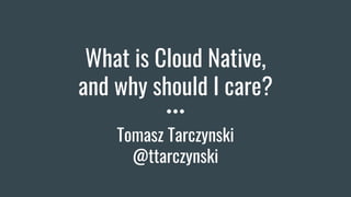 What is Cloud Native,
and why should I care?
Tomasz Tarczynski
@ttarczynski
 