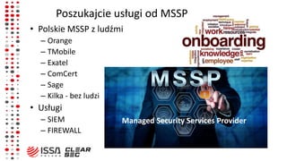 Poszukajcie usługi od MSSP
• Polskie MSSP z ludźmi
– Orange
– TMobile
– Exatel
– ComCert
– Sage
– Kilka - bez ludzi
• Usłu...