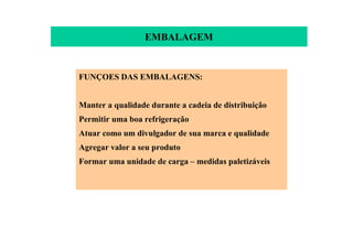EMBALAGEM
FUNÇOES DAS EMBALAGENS:
Manter a qualidade durante a cadeia de distribuição
Permitir uma boa refrigeração
Atuar como um divulgador de sua marca e qualidade
Agregar valor a seu produto
Formar uma unidade de carga – medidas paletizáveis
 