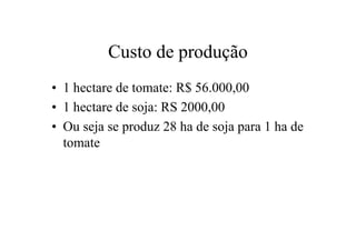 Custo de produção
• 1 hectare de tomate: R$ 56.000,00
• 1 hectare de soja: RS 2000,00
• Ou seja se produz 28 ha de soja para 1 ha de
tomate
 