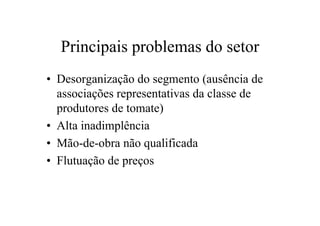 Principais problemas do setor
• Desorganização do segmento (ausência de
associações representativas da classe de
produtores de tomate)
• Alta inadimplência
• Mão-de-obra não qualificada
• Flutuação de preços
 