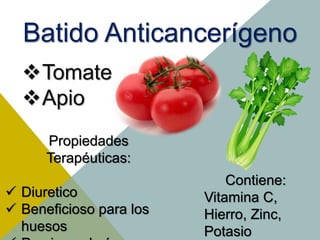 Batido Anticancerígeno
Tomate
Apio
Propiedades
Terapéuticas:
 Diuretico
 Beneficioso para los
huesos
Contiene:
Vitamina C,
Hierro, Zinc,
Potasio
 