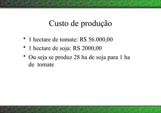 Custo de produção
• 1 hectare de tomate: R$ 56.000,00
• 1 hectare de soja: RS 2000,00
• Ou seja se produz 28 ha de soja para 1 ha
de tomate
 