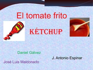 El tomate frito
             Kétchup

       Daniel Gálvez
                       J. Antonio Espinar
José Luis Maldonado
 