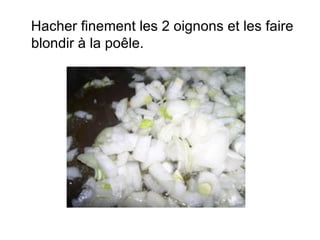 Hacher finement les 2 oignons et les faire
blondir à la poêle.
 