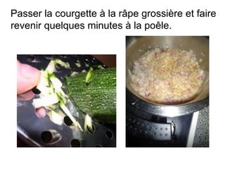 Passer la courgette à la râpe grossière et faire
revenir quelques minutes à la poêle.
 