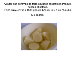 Ajouter des pommes de terre coupées en petits morceaux,
                     huilées et salées.
Faire cuire environ 1h30 dans le bas du four à air chaud à
                      175 degrés
 