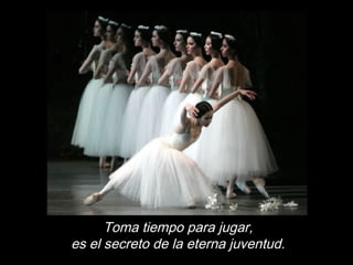 Toma tiempo para jugar,
es el secreto de la eterna juventud.
 